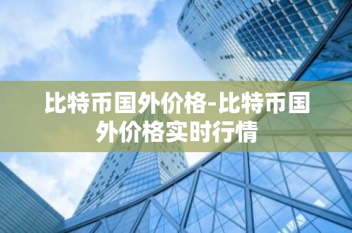 比特币国外价格-比特币国外价格实时行情