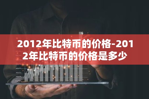 2012年比特币的价格-2012年比特币的价格是多少