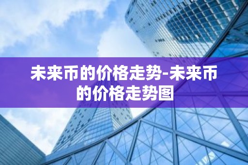 未来币的价格走势-未来币的价格走势图