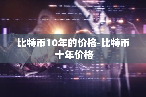 比特币10年的价格-比特币 十年价格