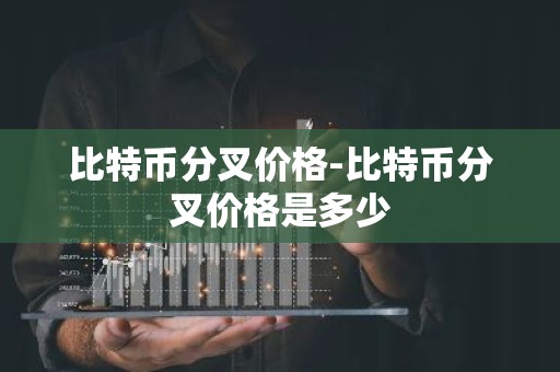 比特币分叉价格-比特币分叉价格是多少