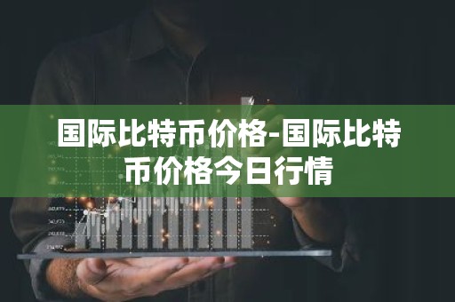 国际比特币价格-国际比特币价格今日行情