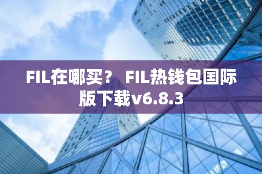 FIL在哪买？ FIL热钱包国际版下载v6.8.3