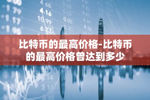 比特币的最高价格-比特币的最高价格曾达到多少