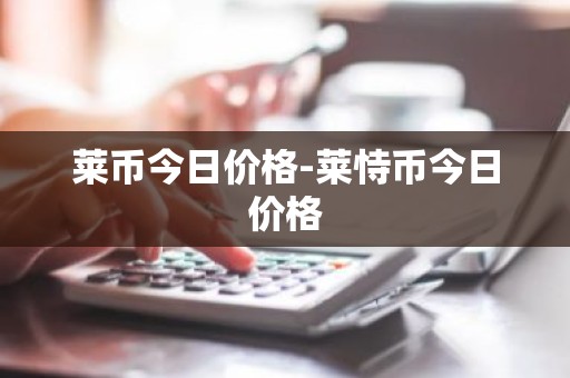 莱币今日价格-莱恃币今日价格