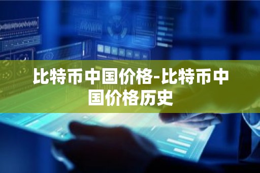 比特币中国价格-比特币中国价格历史