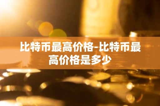 比特币最高价格-比特币最高价格是多少