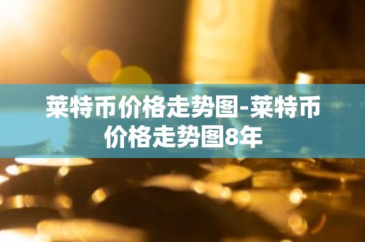 莱特币价格走势图-莱特币价格走势图8年