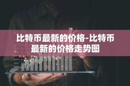 比特币最新的价格-比特币最新的价格走势图