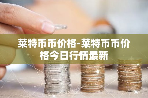 莱特币币价格-莱特币币价格今日行情最新
