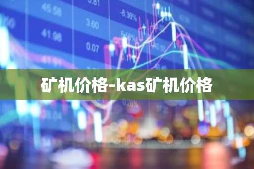 矿机价格-kas矿机价格
