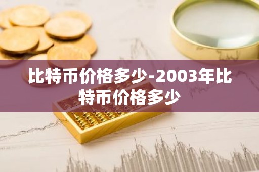 比特币价格多少-2003年比特币价格多少