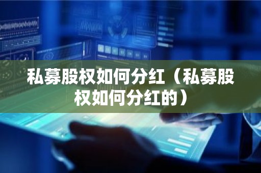 私募股权如何分红（私募股权如何分红的）