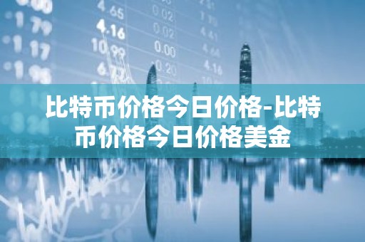 比特币价格今日价格-比特币价格今日价格美金