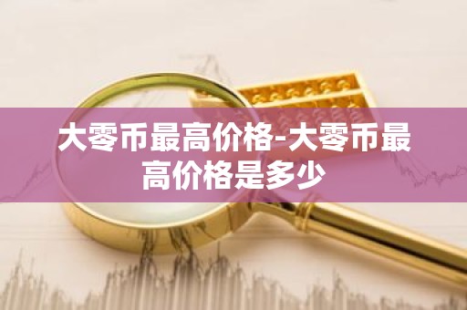 大零币最高价格-大零币最高价格是多少