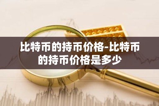 比特币的持币价格-比特币的持币价格是多少