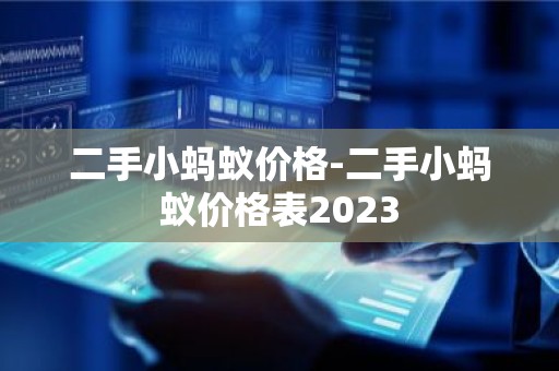 二手小蚂蚁价格-二手小蚂蚁价格表2023