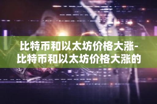 比特币和以太坊价格大涨-比特币和以太坊价格大涨的关系