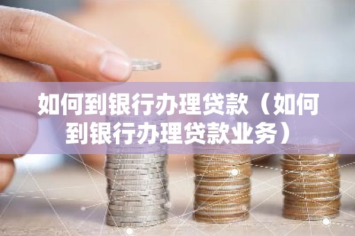如何到银行办理贷款（如何到银行办理贷款业务）