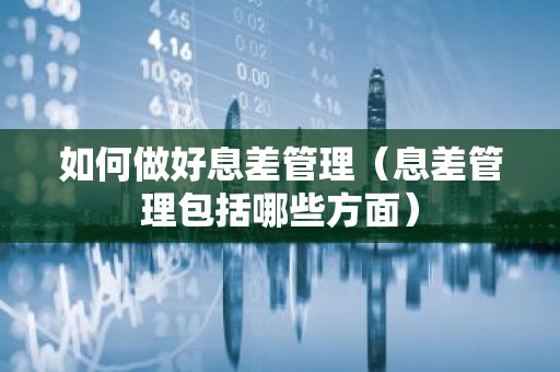 如何做好息差管理（息差管理包括哪些方面）