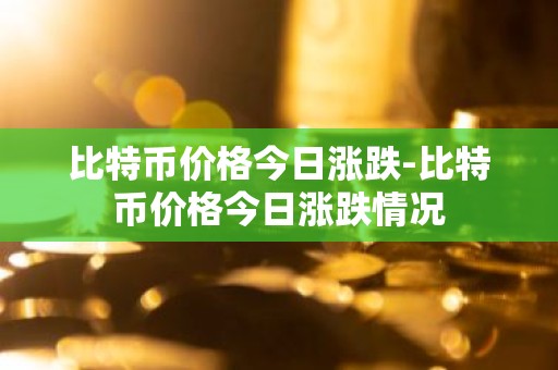 比特币价格今日涨跌-比特币价格今日涨跌情况
