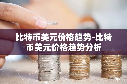 比特币美元价格趋势-比特币美元价格趋势分析