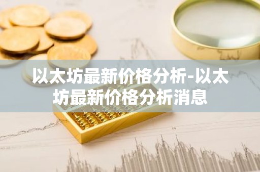 以太坊最新价格分析-以太坊最新价格分析消息