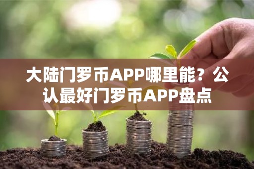 大陆门罗币APP哪里能？公认最好门罗币APP盘点