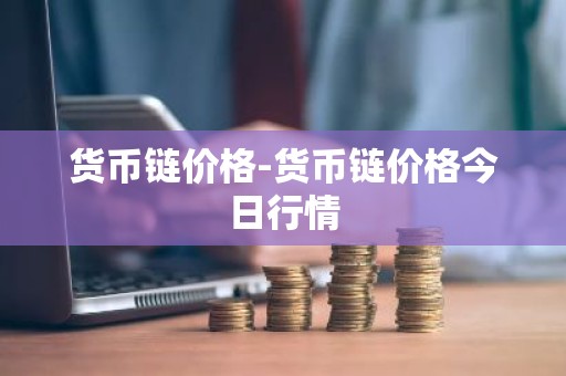 货币链价格-货币链价格今日行情