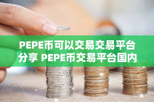 PEPE币可以交易交易平台分享 PEPE币交易平台国内交易量排名