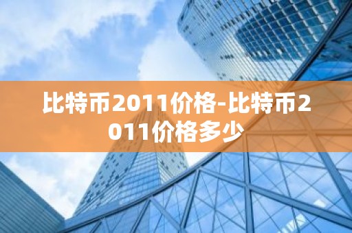 比特币2011价格-比特币2011价格多少