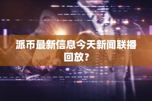 派币最新信息今天新闻联播回放？