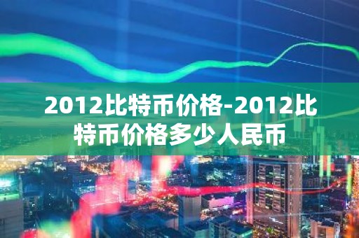 2012比特币价格-2012比特币价格多少人民币
