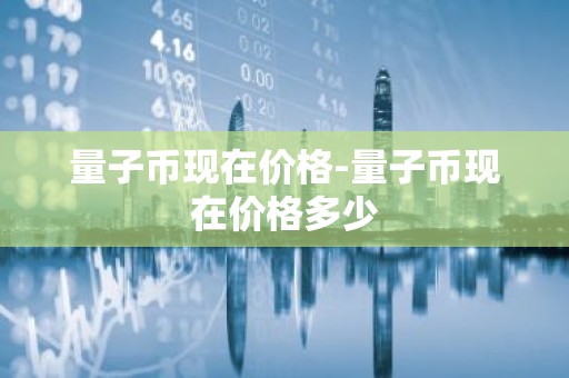 量子币现在价格-量子币现在价格多少