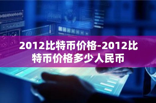 2012比特币价格-2012比特币价格多少人民币