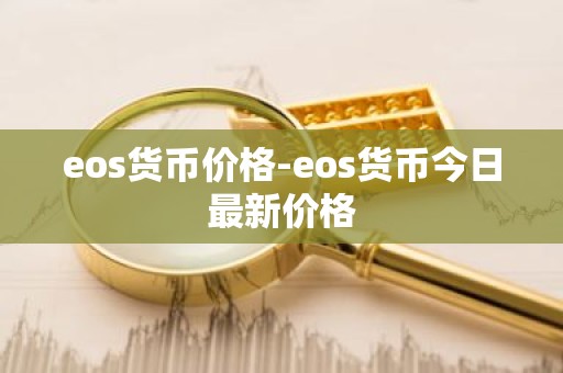 eos货币价格-eos货币今日最新价格