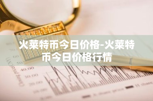 火莱特币今日价格-火莱特币今日价格行情