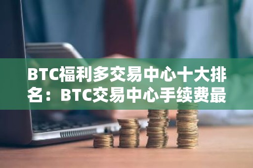 BTC福利多交易中心十大排名：BTC交易中心手续费最低合集