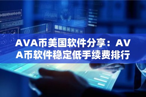 AVA币美国软件分享：AVA币软件稳定低手续费排行榜2023年