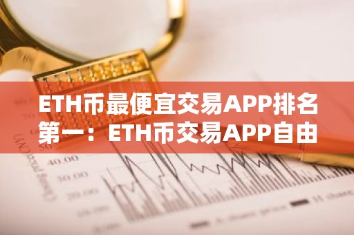 ETH币最便宜交易APP排名第一：ETH币交易APP自由交易榜单