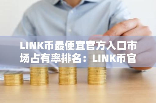 LINK币最便宜官方入口市场占有率排名：LINK币官方入口国内能用用户量排名