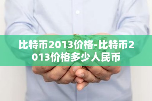 比特币2013价格-比特币2013价格多少人民币