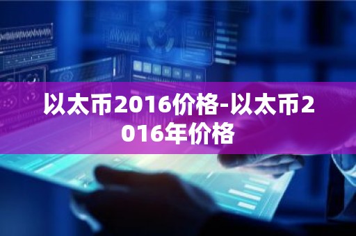 以太币2016价格-以太币2016年价格