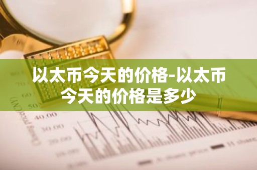 以太币今天的价格-以太币今天的价格是多少