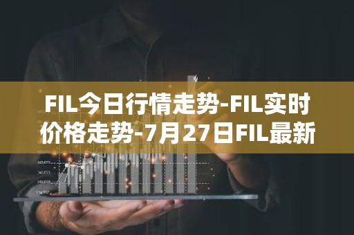 FIL今日行情走势-FIL实时价格走势-7月27日FIL最新价格
