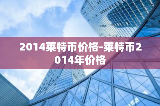 2014莱特币价格-莱特币2014年价格