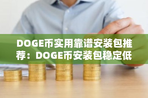 DOGE币实用靠谱安装包推荐：DOGE币安装包稳定低手续费分享