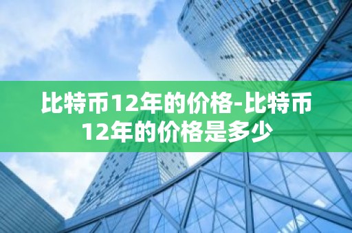 比特币12年的价格-比特币12年的价格是多少