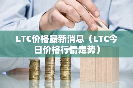 LTC价格最新消息（LTC今日价格行情走势）