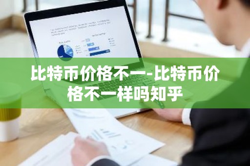 比特币价格不一-比特币价格不一样吗知乎